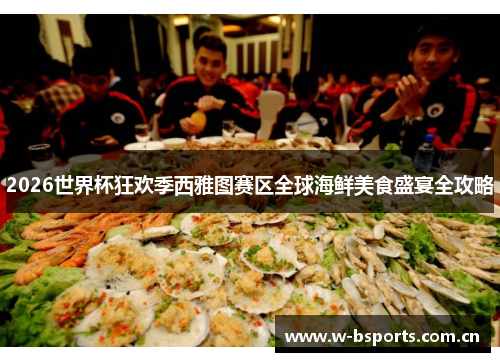2026世界杯狂欢季西雅图赛区全球海鲜美食盛宴全攻略