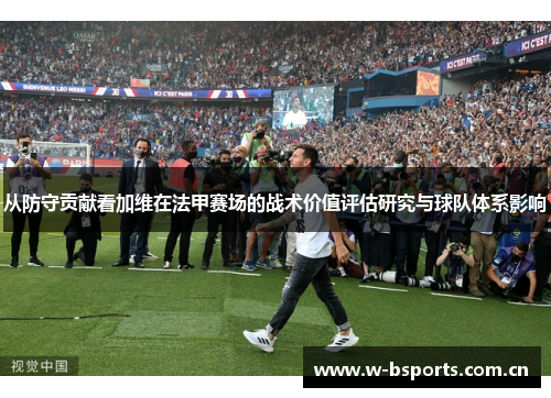从防守贡献看加维在法甲赛场的战术价值评估研究与球队体系影响