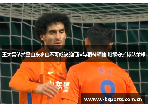 王大雷依然是山东泰山不可或缺的门神与精神领袖 继续守护球队荣耀